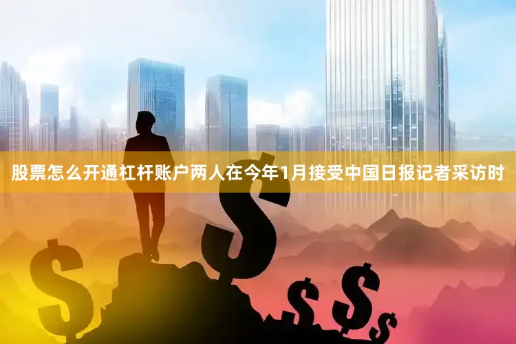 股票怎么开通杠杆账户两人在今年1月接受中国日报记者采访时
