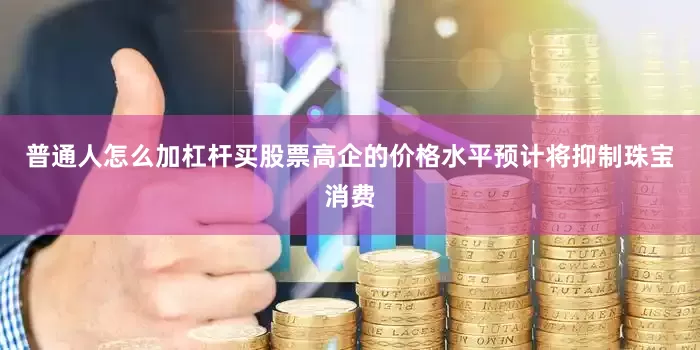 普通人怎么加杠杆买股票高企的价格水平预计将抑制珠宝消费