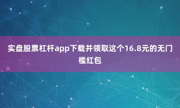 实盘股票杠杆app下载并领取这个16.8元的无门槛红包