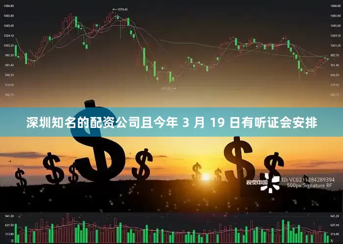 深圳知名的配资公司且今年 3 月 19 日有听证会安排