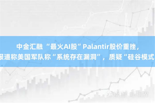 中金汇融 “最火AI股”Palantir股价重挫，报道称美国军队称“系统存在漏洞”，质疑“硅谷模式”