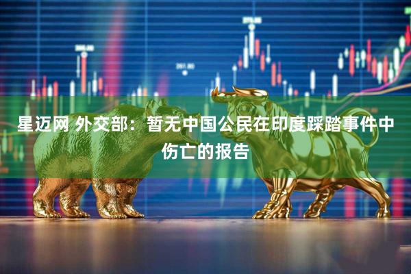 星迈网 外交部：暂无中国公民在印度踩踏事件中伤亡的报告