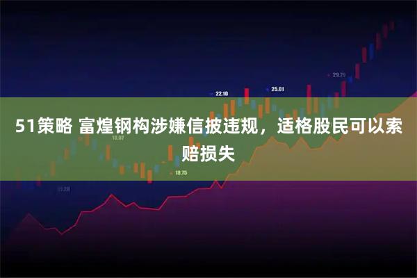 51策略 富煌钢构涉嫌信披违规，适格股民可以索赔损失