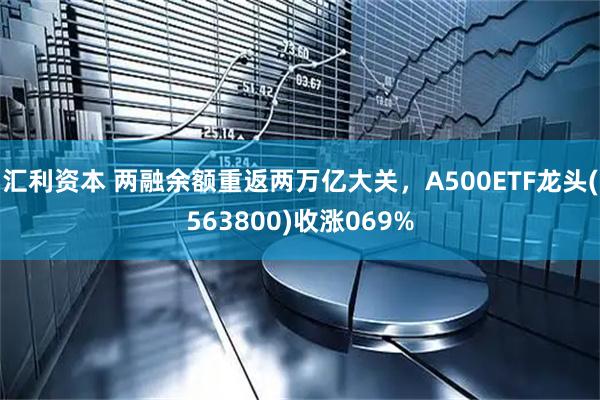 汇利资本 两融余额重返两万亿大关，A500ETF龙头(563800)收涨069%