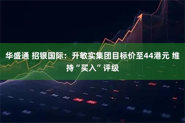 华盛通 招银国际：升敏实集团目标价至44港元 维持“买入”评级