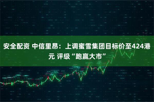 安全配资 中信里昂：上调蜜雪集团目标价至424港元 评级“跑赢大市”