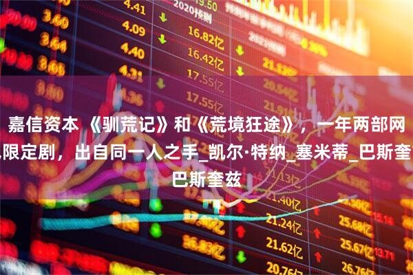 嘉信资本 《驯荒记》和《荒境狂途》,一年两部网飞限定剧,出自同一人之手_凯尔·特纳_塞米蒂_巴斯奎兹