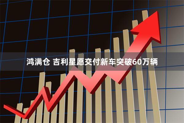 鸿满仓 吉利星愿交付新车突破60万辆