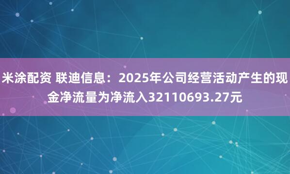 米涂配资 联迪信息：2025年公司经营活动产生的现金净流量为净流入32110693.27元