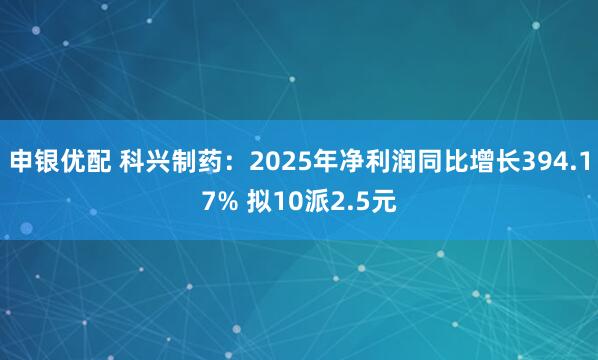 申银优配 科兴制药：2025年净利润同比增长394.17% 拟10派2.5元