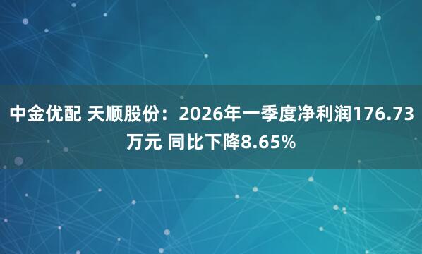 中金优配 天顺股份：2026年一季度净利润176.73万元 同比下降8.65%