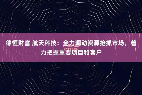 德恒财富 航天科技：全力调动资源抢抓市场，着力把握重要项目和客户