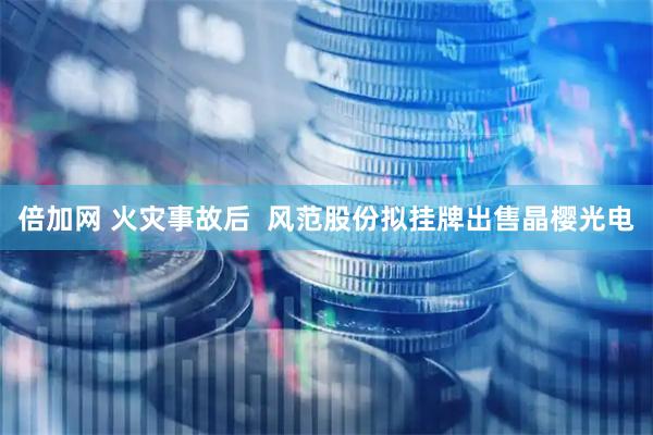 倍加网 火灾事故后  风范股份拟挂牌出售晶樱光电