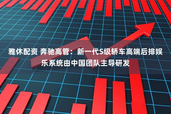 雅休配资 奔驰高管：新一代S级轿车高端后排娱乐系统由中国团队主导研发