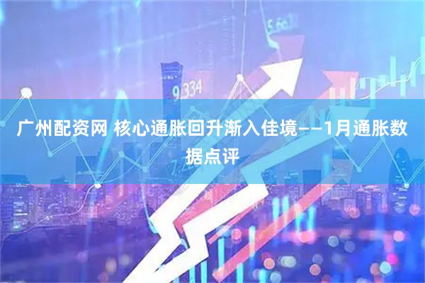 广州配资网 核心通胀回升渐入佳境——1月通胀数据点评