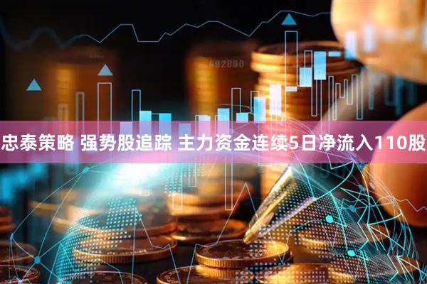 忠泰策略 强势股追踪 主力资金连续5日净流入110股