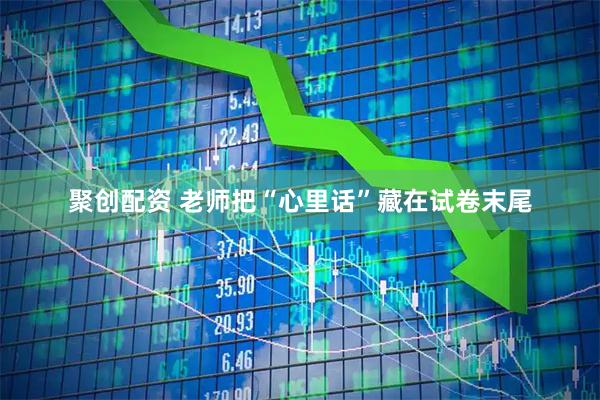 聚创配资 老师把“心里话”藏在试卷末尾