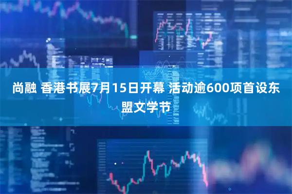 尚融 香港书展7月15日开幕 活动逾600项首设东盟文学节