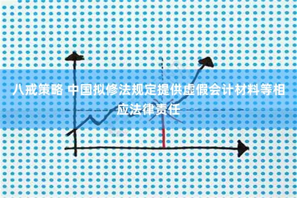 八戒策略 中国拟修法规定提供虚假会计材料等相应法律责任