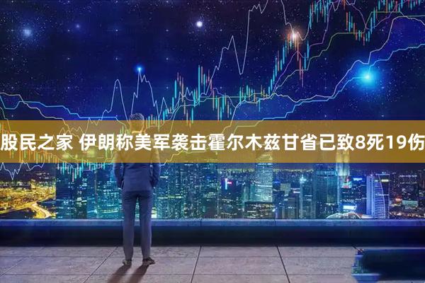 股民之家 伊朗称美军袭击霍尔木兹甘省已致8死19伤
