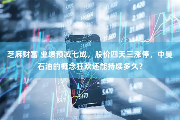 芝麻财富 业绩预减七成，股价四天三涨停，中曼石油的概念狂欢还能持续多久？