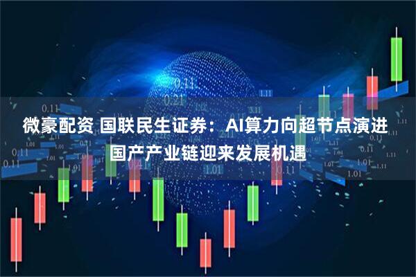微豪配资 国联民生证券：AI算力向超节点演进 国产产业链迎来发展机遇