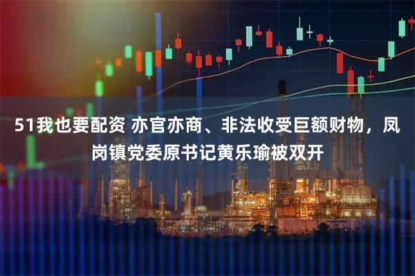51我也要配资 亦官亦商、非法收受巨额财物，凤岗镇党委原书记黄乐瑜被双开