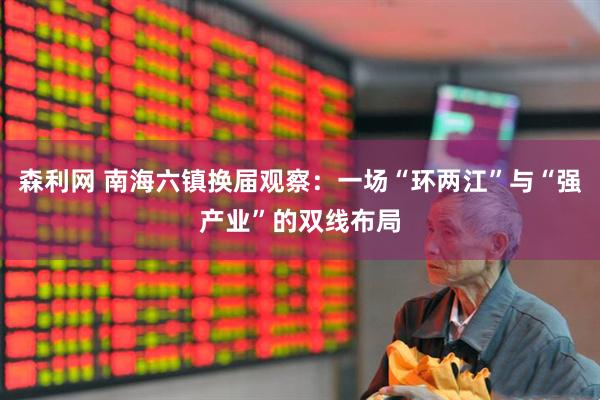 森利网 南海六镇换届观察：一场“环两江”与“强产业”的双线布局