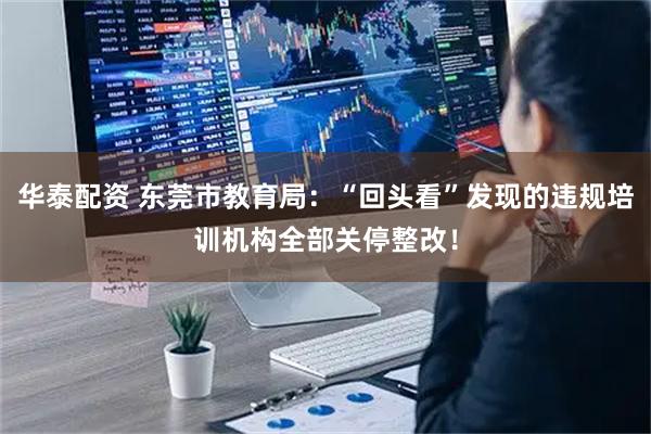华泰配资 东莞市教育局：“回头看”发现的违规培训机构全部关停整改！