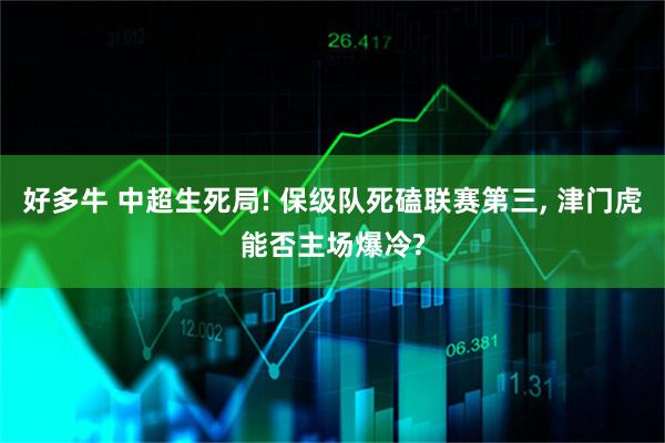 好多牛 中超生死局! 保级队死磕联赛第三, 津门虎能否主场爆冷?