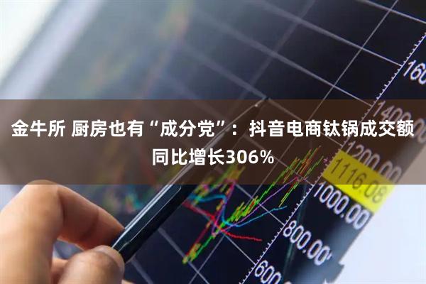 金牛所 厨房也有“成分党”：抖音电商钛锅成交额同比增长306%
